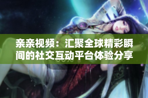 亲亲视频：汇聚全球精彩瞬间的社交互动平台体验分享