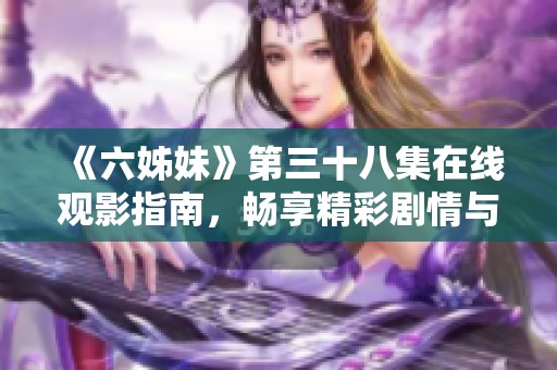 《六姊妹》第三十八集在线观影指南，畅享精彩剧情与角色发展！