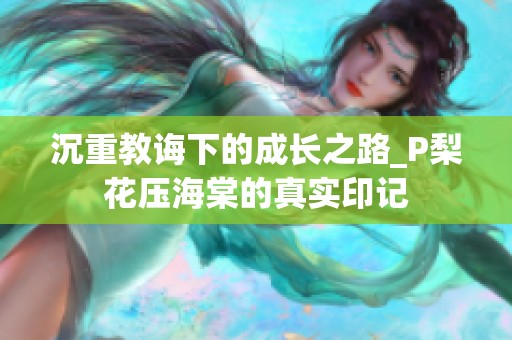 沉重教诲下的成长之路_P梨花压海棠的真实印记