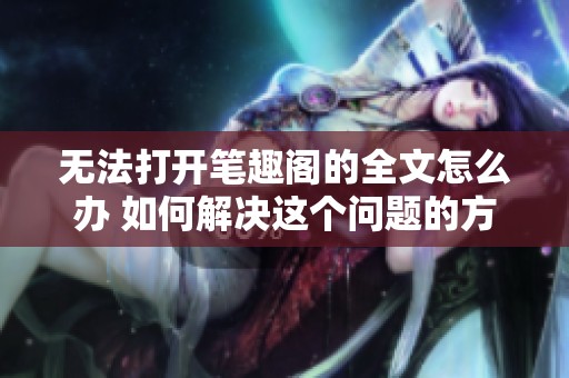 无法打开笔趣阁的全文怎么办 如何解决这个问题的方法与步骤