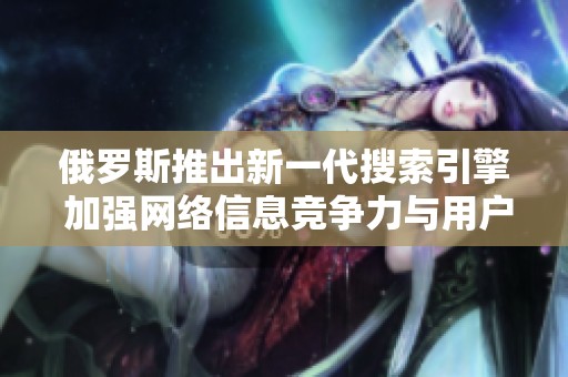 俄罗斯推出新一代搜索引擎 加强网络信息竞争力与用户体验