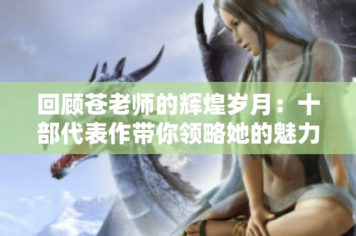 回顾苍老师的辉煌岁月：十部代表作带你领略她的魅力与才华
