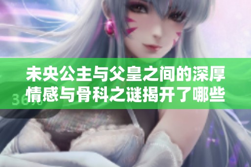 未央公主与父皇之间的深厚情感与骨科之谜揭开了哪些动人故事