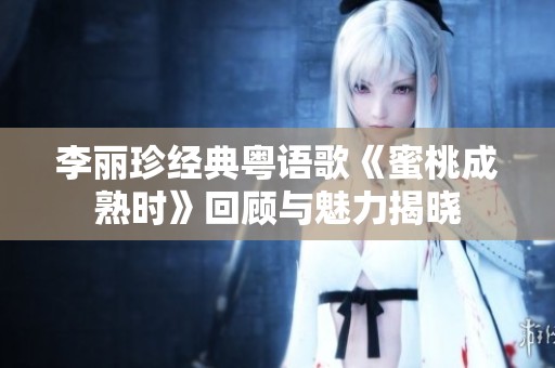 李丽珍经典粤语歌《蜜桃成熟时》回顾与魅力揭晓