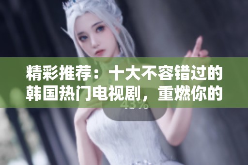 精彩推荐：十大不容错过的韩国热门电视剧，重燃你的观剧热情！