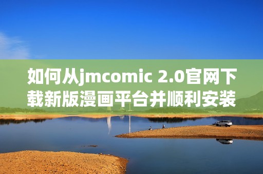 如何从jmcomic 2.0官网下载新版漫画平台并顺利安装使用