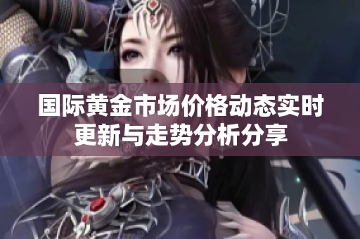 国际黄金市场价格动态实时更新与走势分析分享