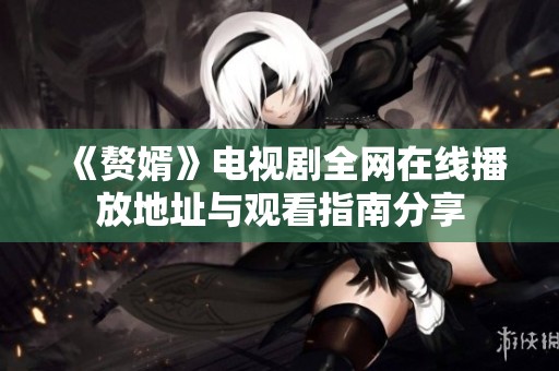 《赘婿》电视剧全网在线播放地址与观看指南分享