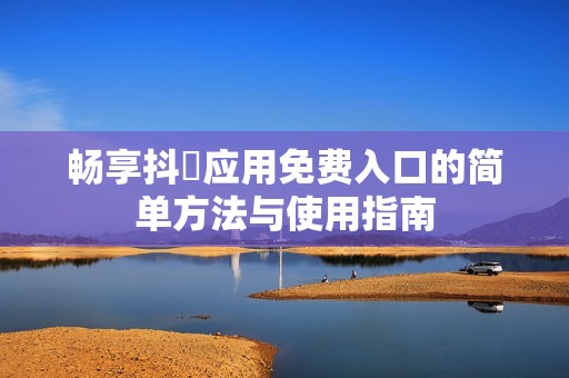 畅享抖抈应用免费入口的简单方法与使用指南