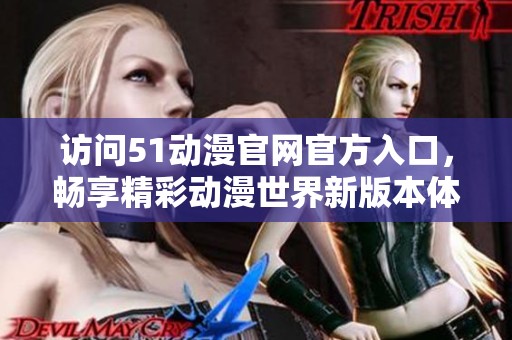 访问51动漫官网官方入口，畅享精彩动漫世界新版本体验