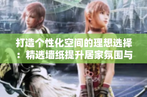 打造个性化空间的理想选择：精选墙纸提升居家氛围与格调