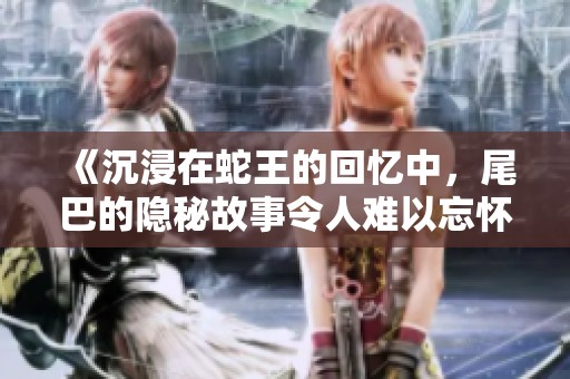 《沉浸在蛇王的回忆中，尾巴的隐秘故事令人难以忘怀》