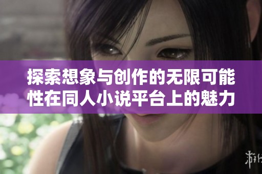 探索想象与创作的无限可能性在同人小说平台上的魅力与活力