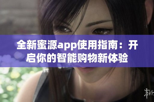 全新蜜源app使用指南：开启你的智能购物新体验
