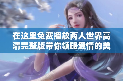 在这里免费播放两人世界高清完整版带你领略爱情的美好与挑战