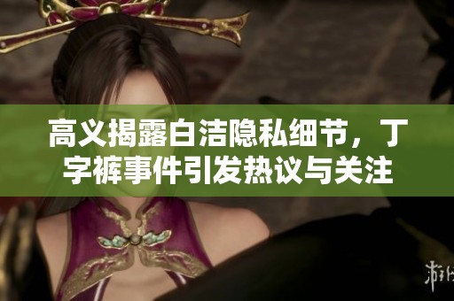 高义揭露白洁隐私细节，丁字裤事件引发热议与关注