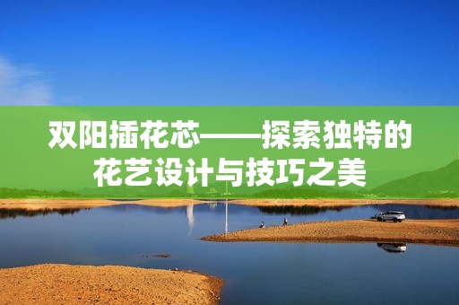 双阳插花芯——探索独特的花艺设计与技巧之美