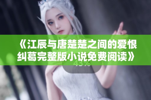 《江辰与唐楚楚之间的爱恨纠葛完整版小说免费阅读》