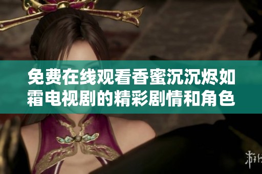 免费在线观看香蜜沉沉烬如霜电视剧的精彩剧情和角色解析