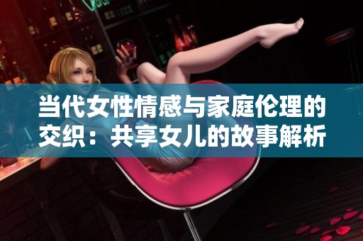 当代女性情感与家庭伦理的交织：共享女儿的故事解析从第一章到第十章