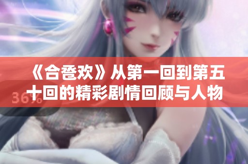 《合卺欢》从第一回到第五十回的精彩剧情回顾与人物关系分析