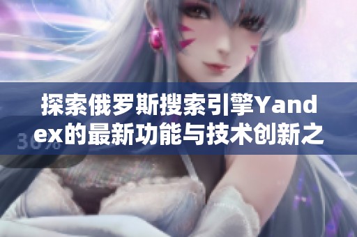 探索俄罗斯搜索引擎Yandex的最新功能与技术创新之旅