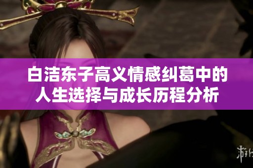 白洁东子高义情感纠葛中的人生选择与成长历程分析