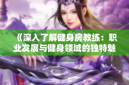 《深入了解健身房教练：职业发展与健身领域的独特魅力》