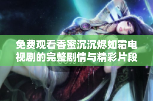 免费观看香蜜沉沉烬如霜电视剧的完整剧情与精彩片段分享