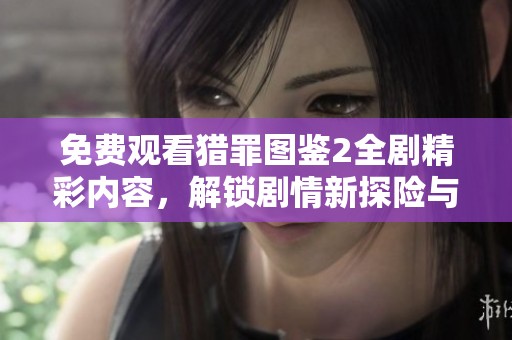 免费观看猎罪图鉴2全剧精彩内容，解锁剧情新探险与悬疑推理