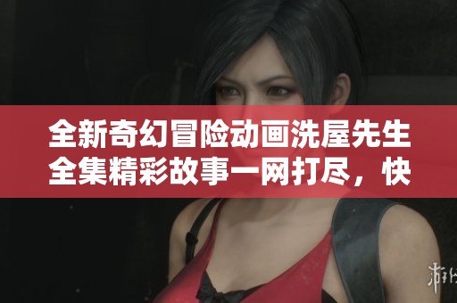 全新奇幻冒险动画洗屋先生全集精彩故事一网打尽，快来探索吧！