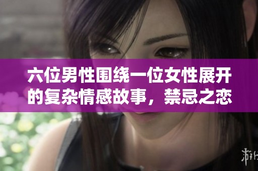 六位男性围绕一位女性展开的复杂情感故事，禁忌之恋引发的波澜