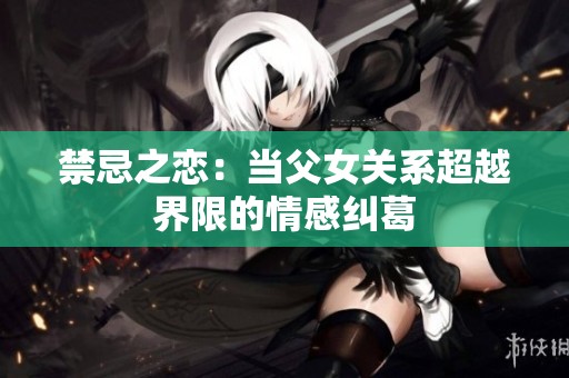 禁忌之恋：当父女关系超越界限的情感纠葛