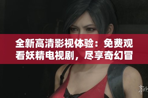 全新高清影视体验：免费观看妖精电视剧，尽享奇幻冒险之旅
