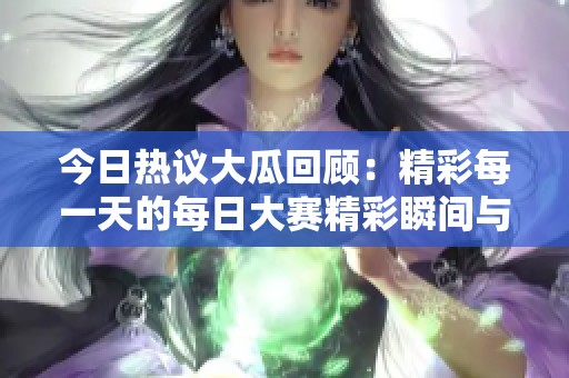 今日热议大瓜回顾：精彩每一天的每日大赛精彩瞬间与亮点分析