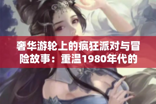 奢华游轮上的疯狂派对与冒险故事：重温1980年代的奢享时光