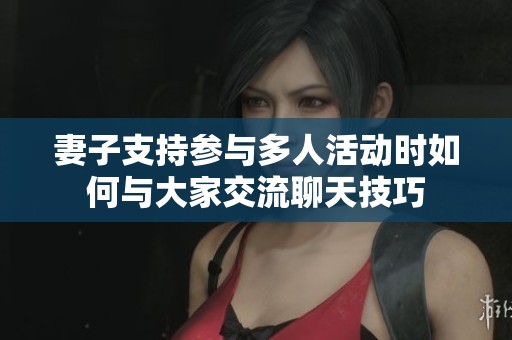 妻子支持参与多人活动时如何与大家交流聊天技巧