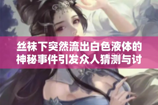 丝袜下突然流出白色液体的神秘事件引发众人猜测与讨论