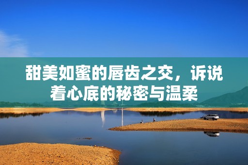 甜美如蜜的唇齿之交，诉说着心底的秘密与温柔