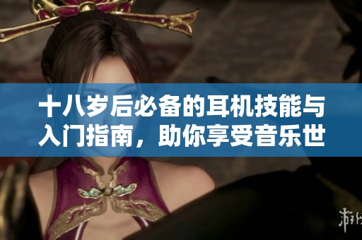 十八岁后必备的耳机技能与入门指南，助你享受音乐世界