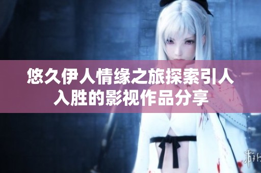 悠久伊人情缘之旅探索引人入胜的影视作品分享