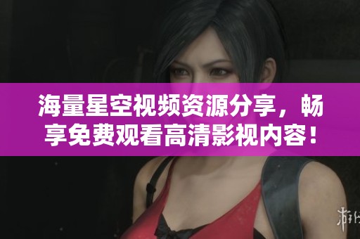 海量星空视频资源分享，畅享免费观看高清影视内容！