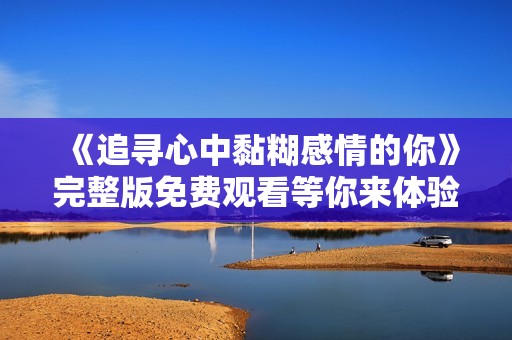 《追寻心中黏糊感情的你》完整版免费观看等你来体验