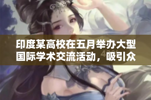 印度某高校在五月举办大型国际学术交流活动，吸引众多学生参与