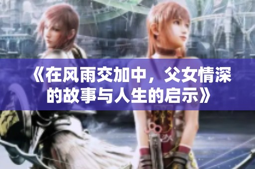 《在风雨交加中，父女情深的故事与人生的启示》