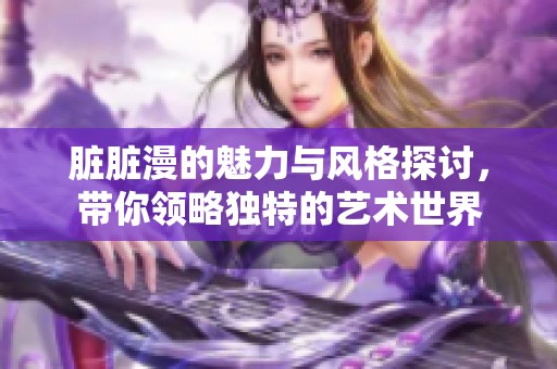 脏脏漫的魅力与风格探讨，带你领略独特的艺术世界