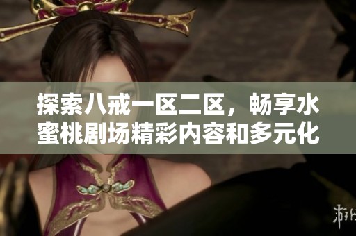 探索八戒一区二区，畅享水蜜桃剧场精彩内容和多元化选择