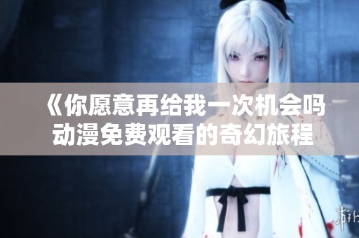 《你愿意再给我一次机会吗 动漫免费观看的奇幻旅程》