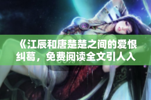 《江辰和唐楚楚之间的爱恨纠葛，免费阅读全文引人入胜》