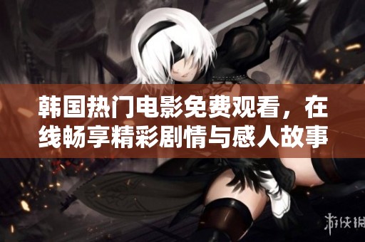 韩国热门电影免费观看，在线畅享精彩剧情与感人故事的完美之旅